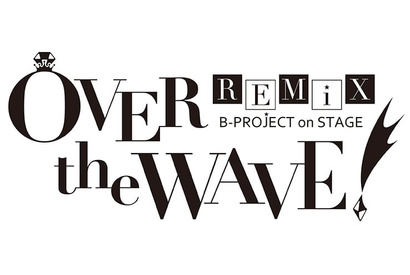 B-PROJECT on STAGE 『OVER the WAVE!』 REMiX のキャストが明らかに！ 画像