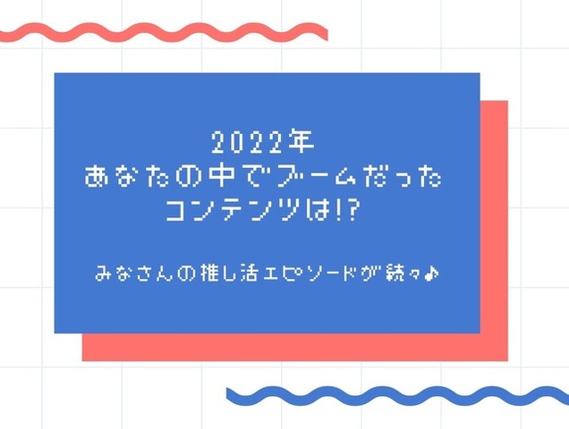 「2022年、あなたの中でブームだったコンテンツは!?」