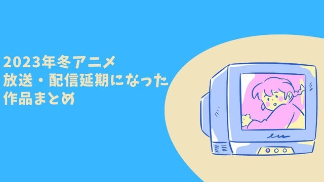 2023年冬アニメ、放送・配信延期になった作品【まとめ】