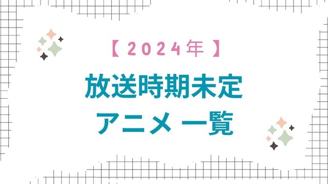 【2024年】放送時期未定アニメ 一覧【48作品】