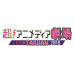 人気の声優アーティストらが集結！話題のライブエンタテインメント「超！アニメディア劇場 LIVE in TAIWAN 2018」のチケットは6月16日より販売