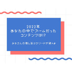 「2022年、あなたの中でブームだったコンテンツは!?」