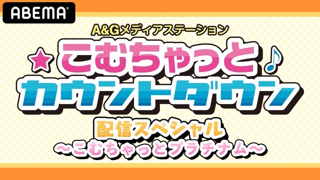 「ABEMAアニメチャンネル」特別番組『「A&Gメディアステーションこむちゃっとカウントダウン」配信スペシャル～こむちゃっとプラチナム～』