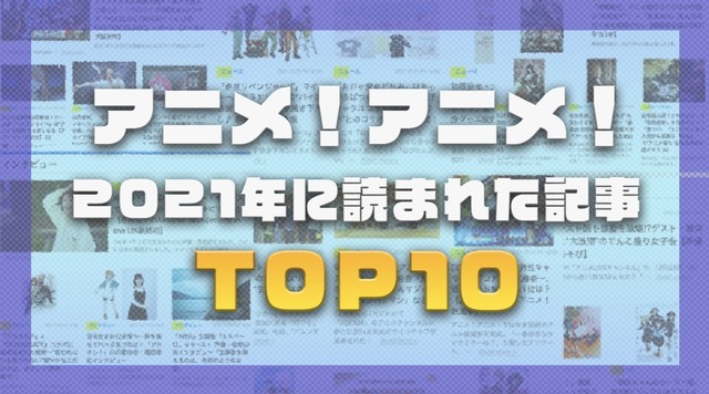 2021年、アニメ！アニメ！で最も読まれた記事は？【TOP10】