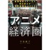 『“アニメ”経済圏（エコノミー） 現地取材とデータで解き明かす世界戦略のシナリオ』