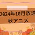 2024秋アニメ　放送日順一覧│原作マンガ＆ノベル情報まとめ